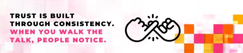 Trust is built through consistency. When you walk the talk, people notice